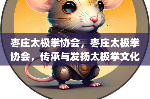 枣庄太极拳协会，枣庄太极拳协会，传承与发扬太极拳文化