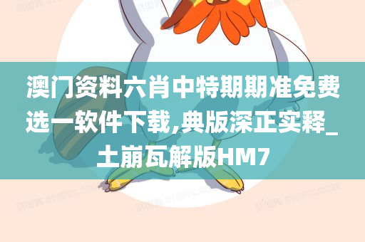 澳门资料六肖中特期期准免费选一软件下载,典版深正实释_土崩瓦解版HM7
