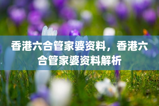 香港六合管家婆资料，香港六合管家婆资料解析