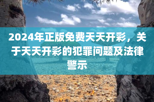 2024年正版免费天天开彩，关于天天开彩的犯罪问题及法律警示