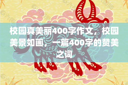 校园真美丽400字作文，校园美景如画，一篇400字的赞美之词