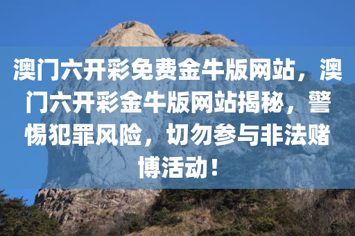 澳门六开彩免费金牛版网站，澳门六开彩金牛版网站揭秘，警惕犯罪风险，切勿参与非法赌博活动！