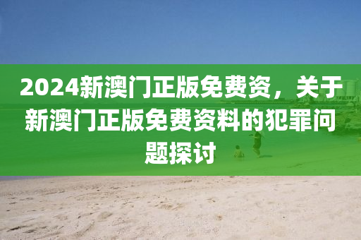 2024新澳门正版免费资，关于新澳门正版免费资料的犯罪问题探讨