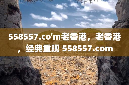 558557.co'm老香港，老香港，经典重现 558557.com