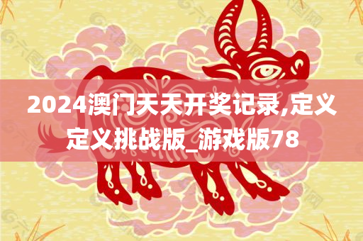 2024澳门天天开奖记录,定义定义挑战版_游戏版78