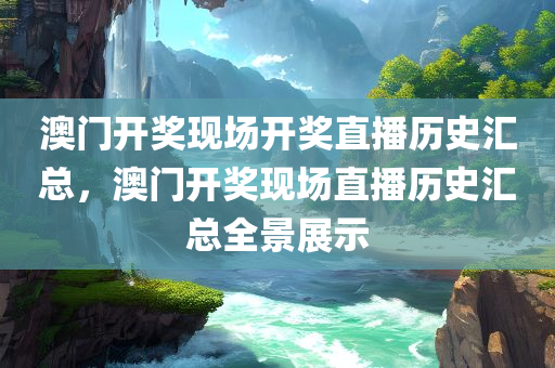 澳门开奖现场开奖直播历史汇总，澳门开奖现场直播历史汇总全景展示