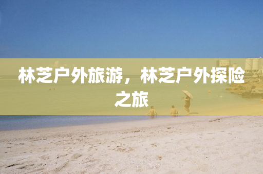 林芝户外旅游，林芝户外探险之旅