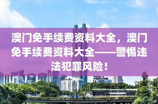 澳门免手续费资料大全，澳门免手续费资料大全——警惕违法犯罪风险！