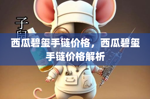 西瓜碧玺手链价格，西瓜碧玺手链价格解析