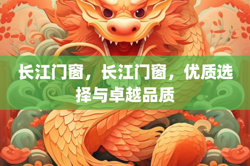 长江门窗，长江门窗，优质选择与卓越品质