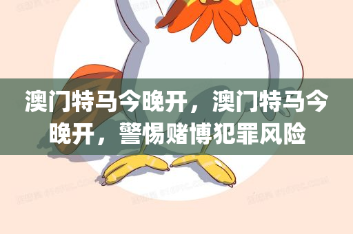 澳门特马今晚开，澳门特马今晚开，警惕赌博犯罪风险