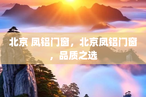 北京 凤铝门窗，北京凤铝门窗，品质之选