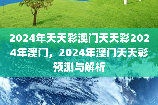 2024年天天彩澳门天天彩2024年澳门，2024年澳门天天彩预测与解析