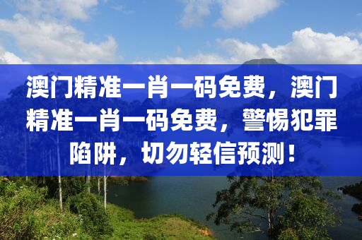 澳门精准一肖一码免费，澳门精准一肖一码免费，警惕犯罪陷阱，切勿轻信预测！