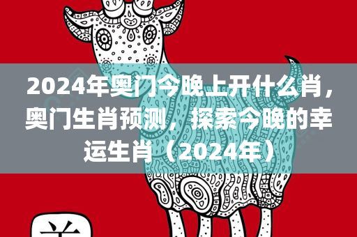 2024年奥门今晚上开什么肖，奥门生肖预测，探索今晚的幸运生肖（2024年）