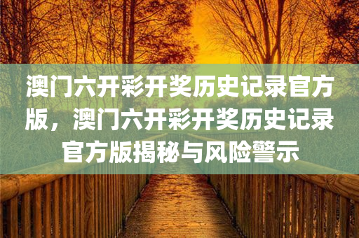 澳门六开彩开奖历史记录官方版，澳门六开彩开奖历史记录官方版揭秘与风险警示