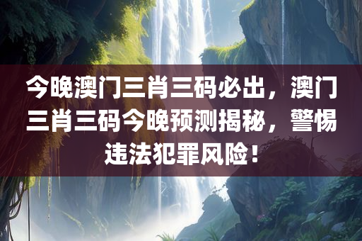 今晚澳门三肖三码必出，澳门三肖三码今晚预测揭秘，警惕违法犯罪风险！