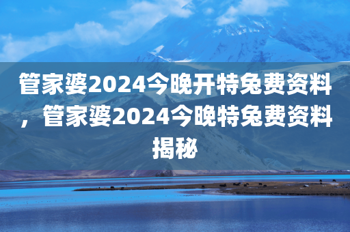 管家婆2024今晚开特兔费资料，管家婆2024今晚特兔费资料揭秘