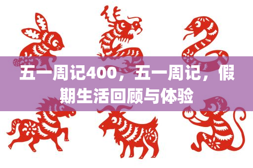 五一周记400，五一周记，假期生活回顾与体验