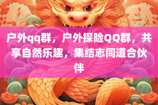 户外qq群，户外探险QQ群，共享自然乐趣，集结志同道合伙伴