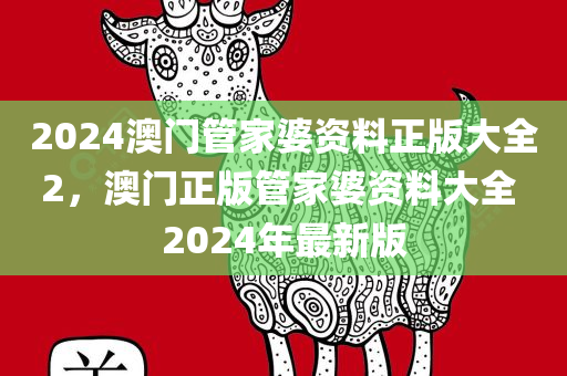 2024澳门管家婆资料正版大全2，澳门正版管家婆资料大全 2024年最新版