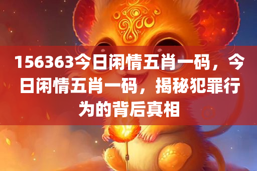 156363今日闲情五肖一码，今日闲情五肖一码，揭秘犯罪行为的背后真相