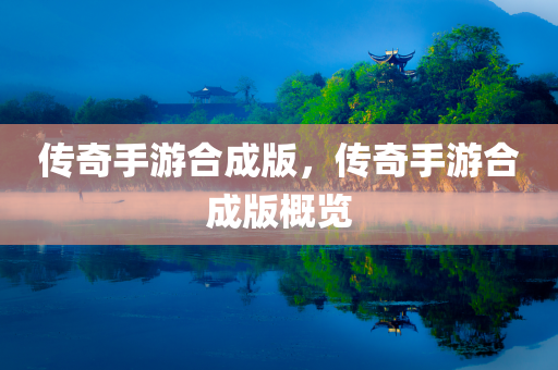 传奇手游合成版，传奇手游合成版概览