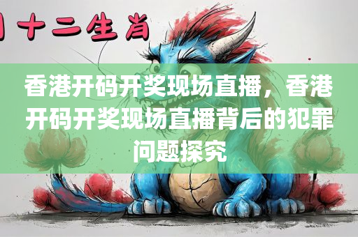 香港开码开奖现场直播，香港开码开奖现场直播背后的犯罪问题探究