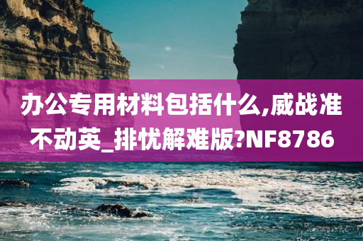 办公专用材料包括什么,威战准不动英_排忧解难版?NF8786