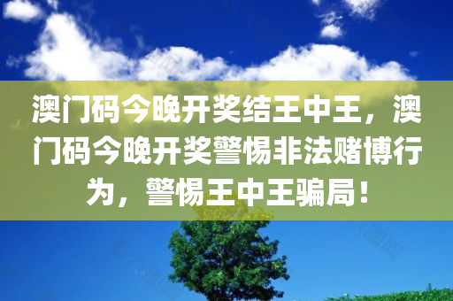 澳门码今晚开奖结王中王，澳门码今晚开奖警惕非法赌博行为，警惕王中王骗局！