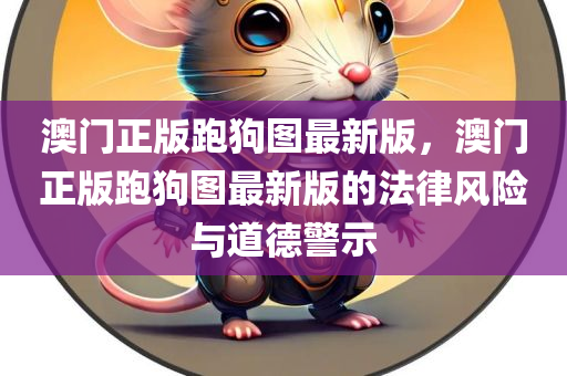 澳门正版跑狗图最新版，澳门正版跑狗图最新版的法律风险与道德警示