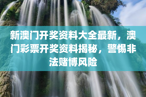 新澳门开奖资料大全最新，澳门彩票开奖资料揭秘，警惕非法赌博风险