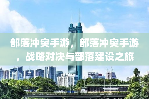 部落冲突手游，部落冲突手游，战略对决与部落建设之旅