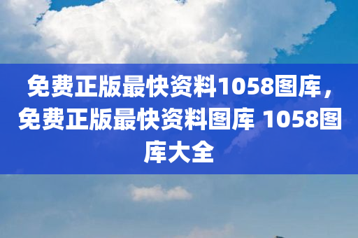 免费正版最快资料1058图库，免费正版最快资料图库 1058图库大全