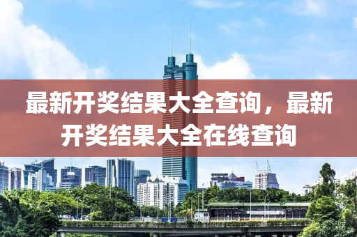 最新开奖结果大全查询，最新开奖结果大全在线查询