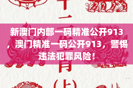 新澳门内部一码精准公开913，澳门精准一码公开913，警惕违法犯罪风险！