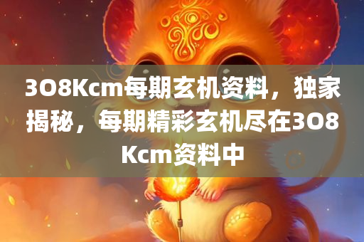 3O8Kcm每期玄机资料，独家揭秘，每期精彩玄机尽在3O8Kcm资料中
