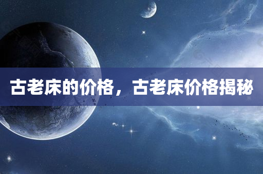 古老床的价格，古老床价格揭秘