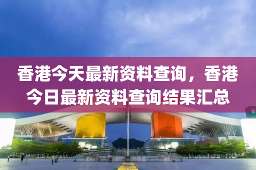 香港今天最新资料查询，香港今日最新资料查询结果汇总