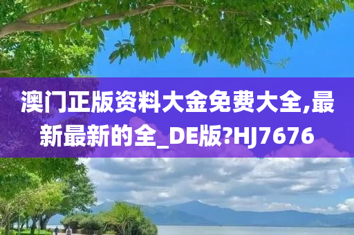 澳门正版资料大金免费大全,最新最新的全_DE版?HJ7676