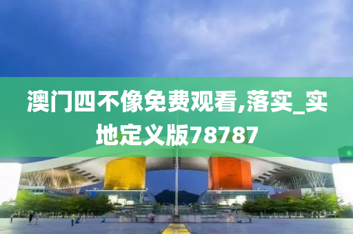澳门四不像免费观看,落实_实地定义版78787