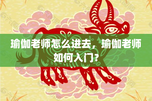 瑜伽老师怎么进去，瑜伽老师如何入门？