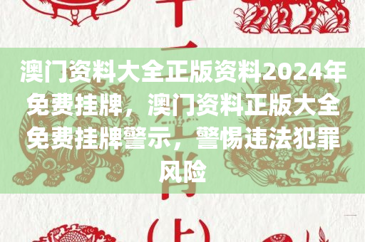 澳门资料大全正版资料2024年免费挂牌，澳门资料正版大全免费挂牌警示，警惕违法犯罪风险