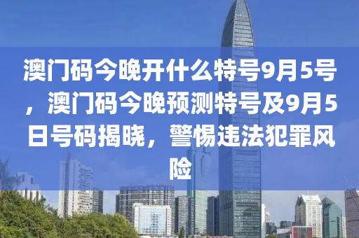 澳门码今晚开什么特号9月5号，澳门码今晚预测特号及9月5日号码揭晓，警惕违法犯罪风险