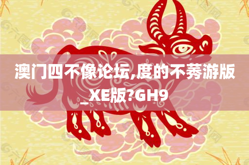 澳门四不像论坛,度的不莠游版_XE版?GH9