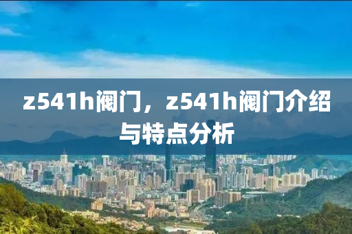 z541h阀门，z541h阀门介绍与特点分析