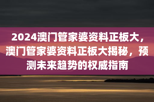 2024澳门管家婆资料正板大，澳门管家婆资料正板大揭秘，预测未来趋势的权威指南