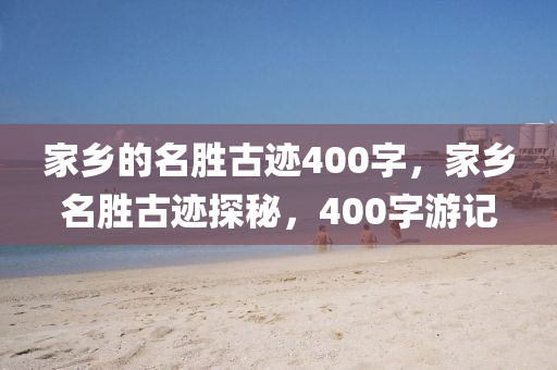 家乡的名胜古迹400字，家乡名胜古迹探秘，400字游记