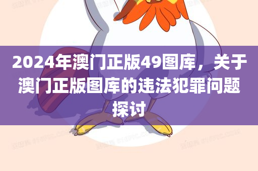 2024年澳门正版49图库，关于澳门正版图库的违法犯罪问题探讨