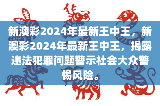 新澳彩2024年最新王中王，新澳彩2024年最新王中王，揭露违法犯罪问题警示社会大众警惕风险。